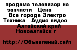 продама телевизор на запчасти › Цена ­ 500 - Все города Электро-Техника » Аудио-видео   . Алтайский край,Новоалтайск г.